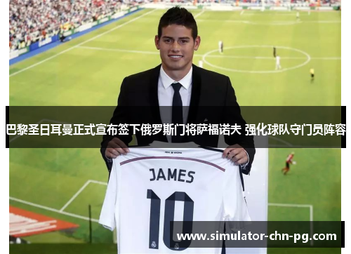 巴黎圣日耳曼正式宣布签下俄罗斯门将萨福诺夫 强化球队守门员阵容